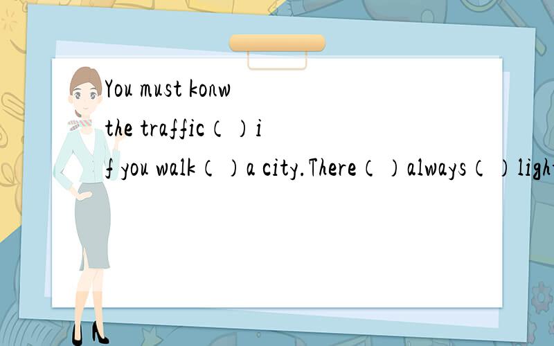 You must konw the traffic（）if you walk（）a city.There（）always（）lights for the traffic lights