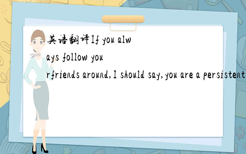 英语翻译If you always follow yourfriends around,I should say,you are a persistent person.