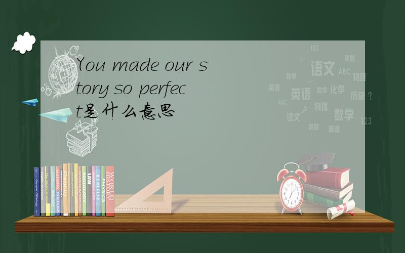 You made our story so perfect是什么意思