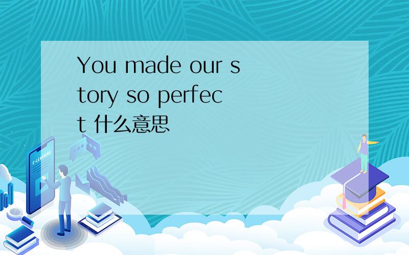 You made our story so perfect 什么意思