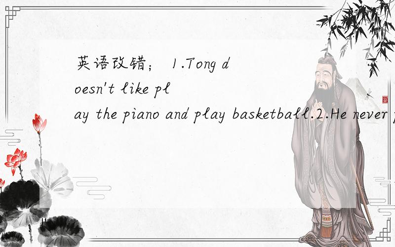 英语改错； 1.Tong doesn't like play the piano and play basketball.2.He never play table tennis3.She never concret.4.He likes watches film.5.He never do houseworle.6.He likes read a magazines.