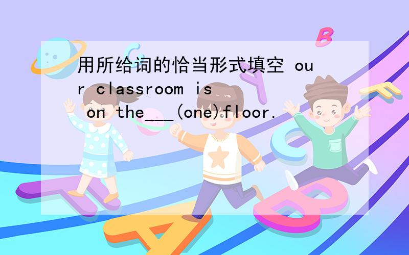 用所给词的恰当形式填空 our classroom is on the___(one)floor.