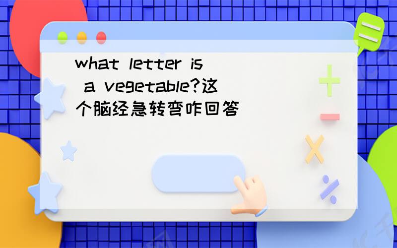 what letter is a vegetable?这个脑经急转弯咋回答