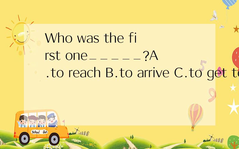Who was the first one_____?A.to reach B.to arrive C.to get to D.to arrive at后面不要加上介词吗?