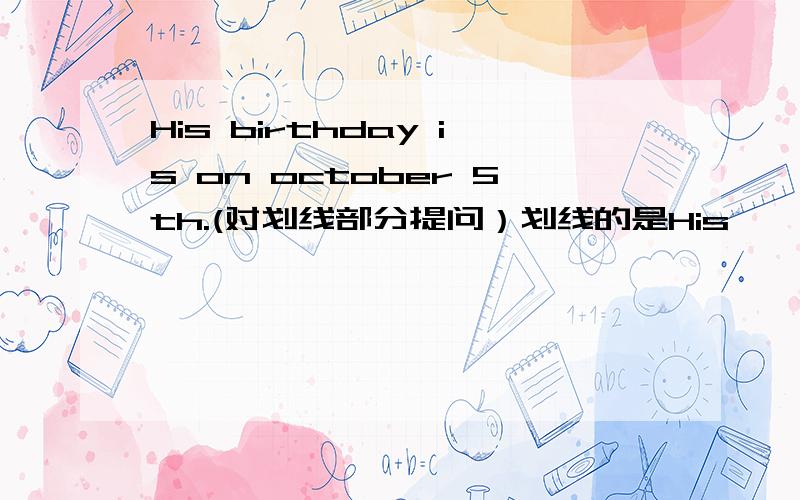 His birthday is on october 5th.(对划线部分提问）划线的是His