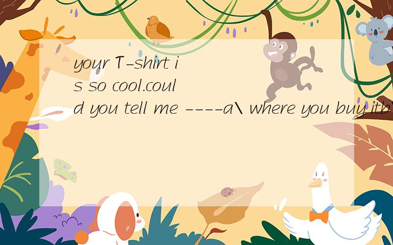your T-shirt is so cool.could you tell me ----a\ where you buy itb\ where do you buy itc\ where you bought itd\ where did you buy it为什么答案是c说明理由