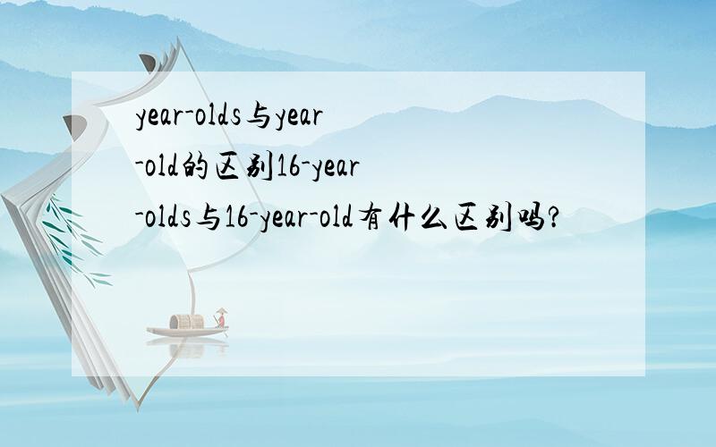 year-olds与year-old的区别16-year-olds与16-year-old有什么区别吗?