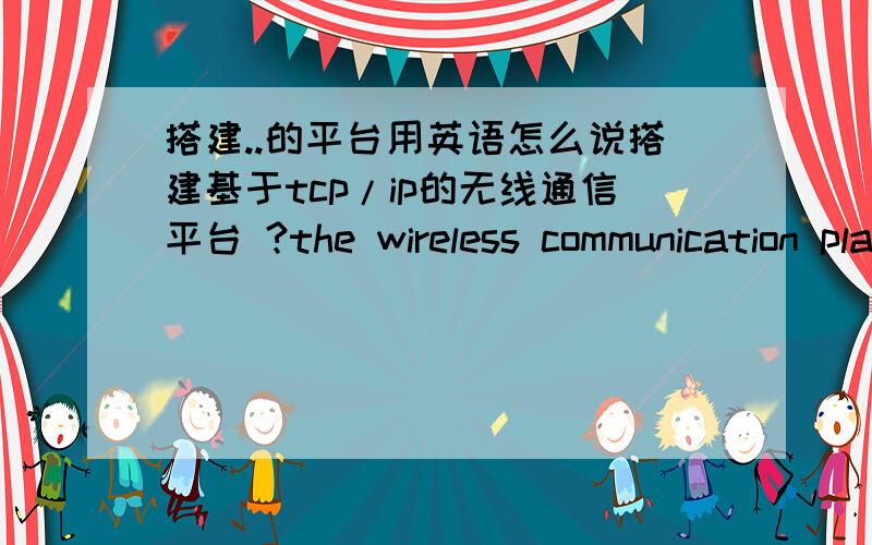 搭建..的平台用英语怎么说搭建基于tcp/ip的无线通信平台 ?the wireless communication platform based on tip/ip?