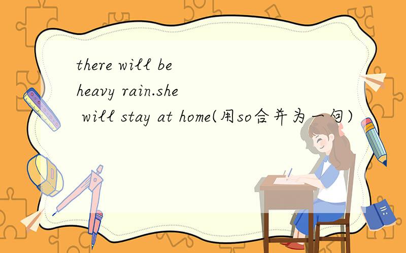 there will be heavy rain.she will stay at home(用so合并为一句)