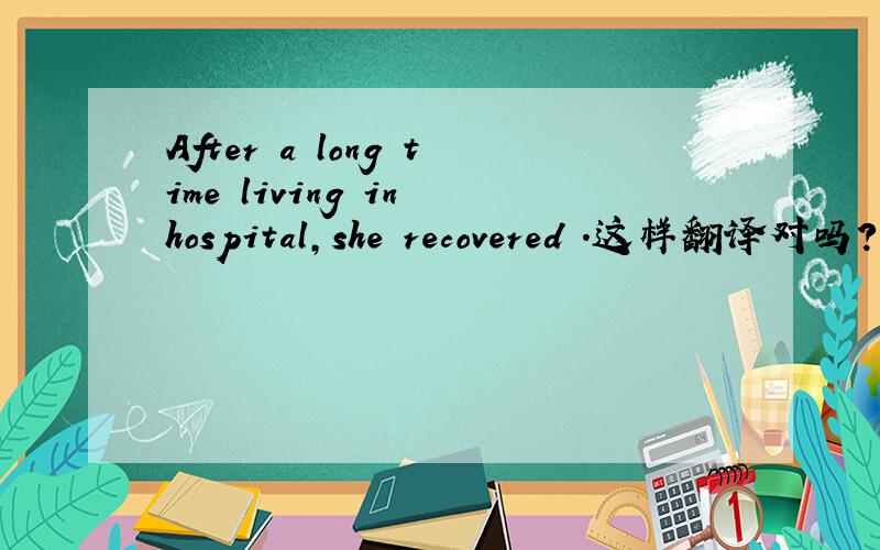 After a long time living in hospital,she recovered .这样翻译对吗?