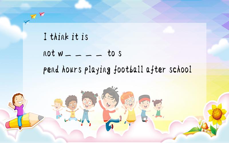 I think it is not w____ to spend hours playing football after school
