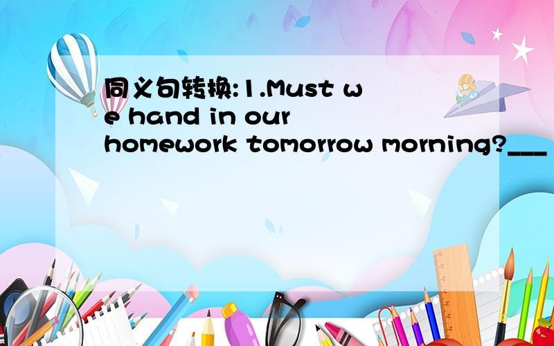 同义句转换:1.Must we hand in our homework tomorrow morning?___ ___ ___ ___ ___ ___tomorrow morning同义句转换:1.Must we hand in our homework tomorrow morning?___ ___ ___ ___ ___ ___tomorrow morning?2.The boys in Class 1 didn't have a party .