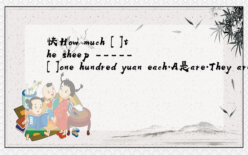 快How much [ ]the sheep -----[ ]one hundred yuan each.A是are.They areB是is.It's C是is.They are