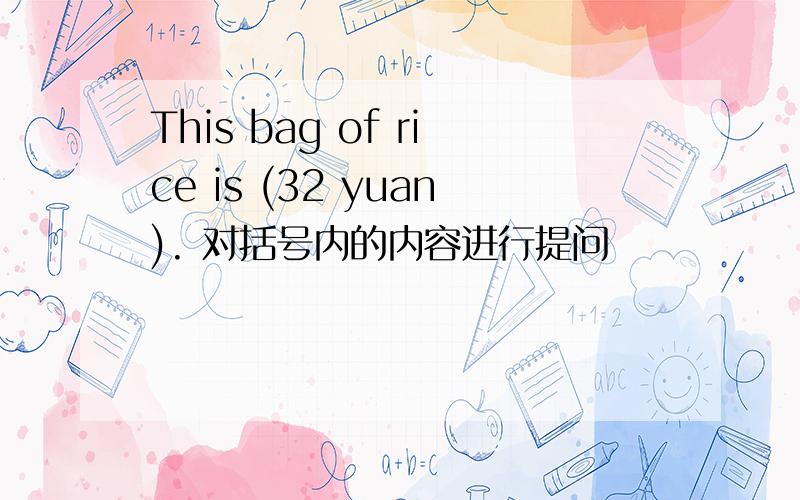 This bag of rice is (32 yuan). 对括号内的内容进行提问