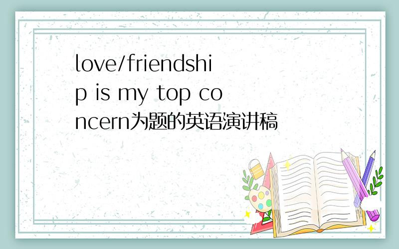 love/friendship is my top concern为题的英语演讲稿