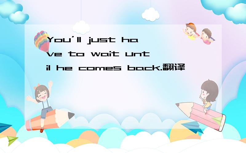You’ll just have to wait until he comes back.翻译