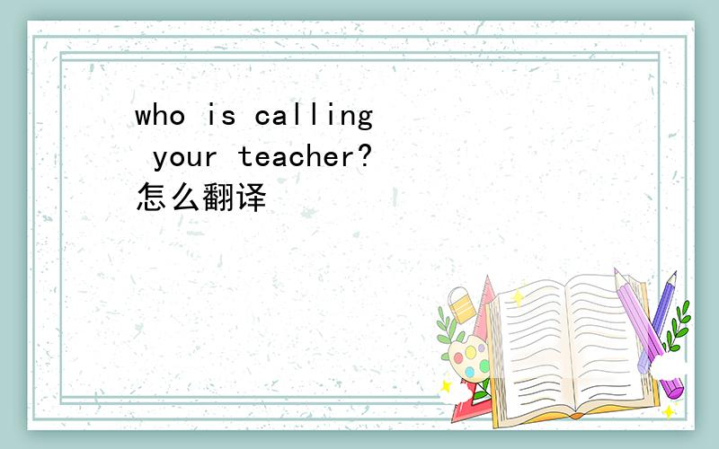 who is calling your teacher?怎么翻译
