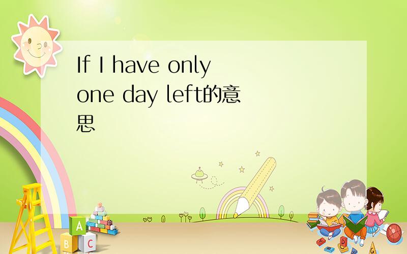 If I have onlyone day left的意思