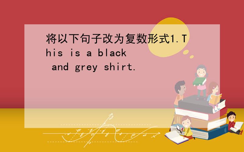 将以下句子改为复数形式1.This is a black and grey shirt.