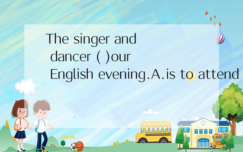 The singer and dancer ( )our English evening.A.is to attend B.were to attend C.are to attend D.is to attend