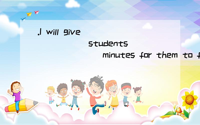.I will give ______ students ______ minutes for them to finish their exercis