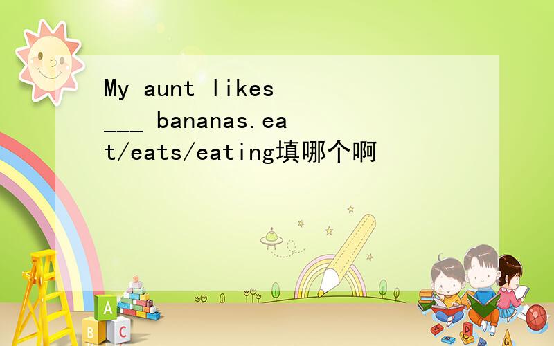 My aunt likes ___ bananas.eat/eats/eating填哪个啊