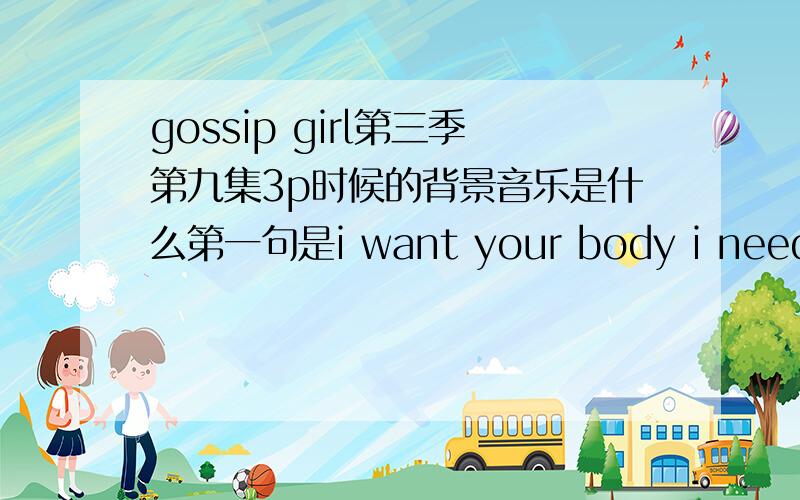 gossip girl第三季第九集3p时候的背景音乐是什么第一句是i want your body i need your body