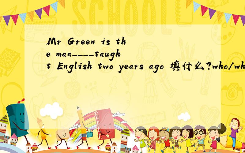 Mr Green is the man____taught English two years ago 填什么?who/which/that