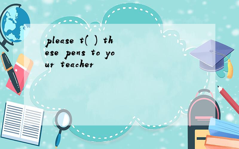 please t( ) these pens to your teacher