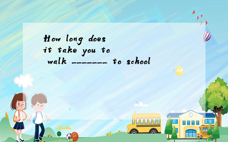 How long does it take you to walk _______ to school