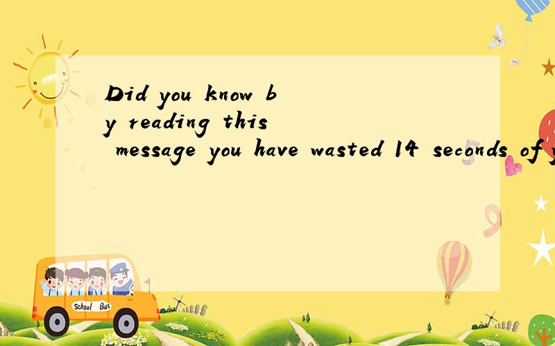 Did you know by reading this message you have wasted 14 seconds of your life?我才读小学请不要见怪