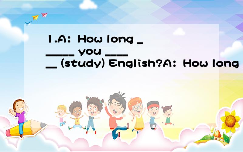 1.A：How long ______ you ______ (study) English?A：How long ______ you ______ (study) English?B：I ______ _______ English for ten months.What about you?A：I ______(begin) to learn English five years ago.