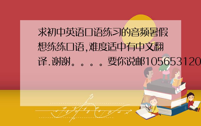 求初中英语口语练习的音频暑假想练练口语,难度适中有中文翻译.谢谢。。。。要你说邮1056531203@qq.com