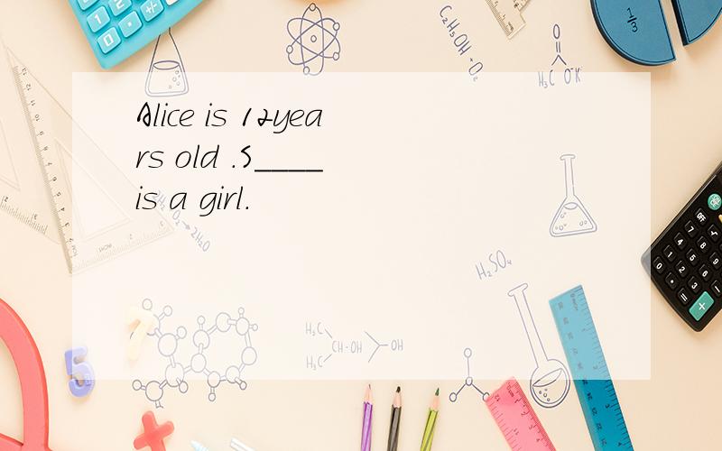 Alice is 12years old .S____ is a girl.