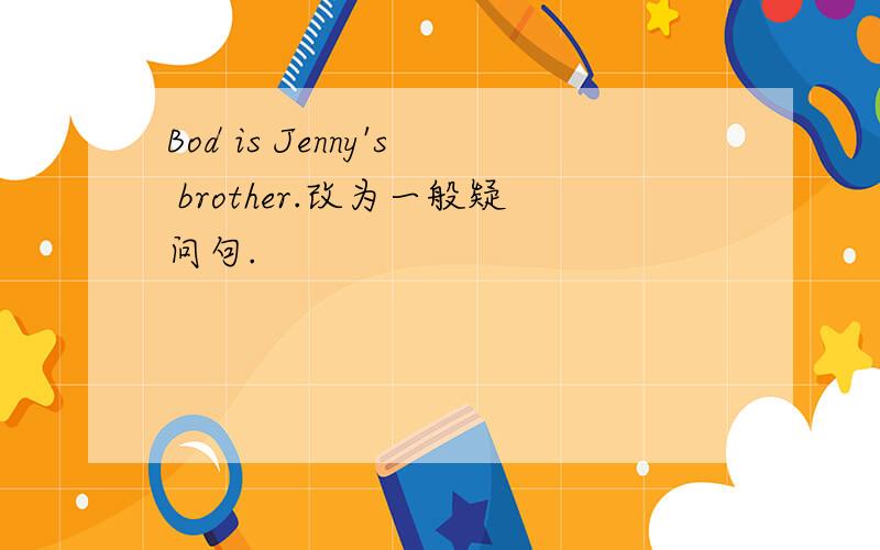 Bod is Jenny's brother.改为一般疑问句.
