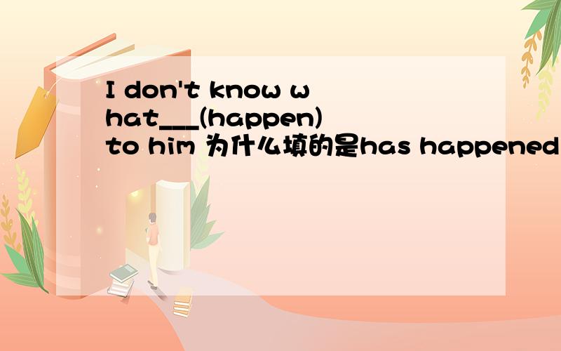 I don't know what___(happen)to him 为什么填的是has happened 而不是happened