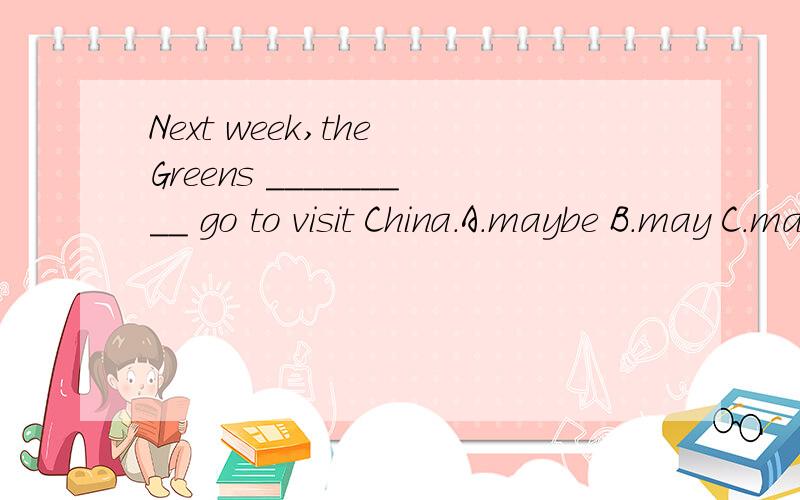 Next week,the Greens _________ go to visit China.A.maybe B.may C.may be D.are A\B 选哪个,为什么