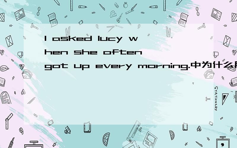 I asked lucy when she often got up every morning.中为什么用got ?
