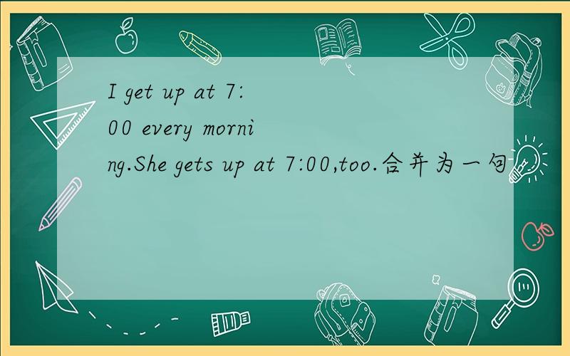 I get up at 7:00 every morning.She gets up at 7:00,too.合并为一句