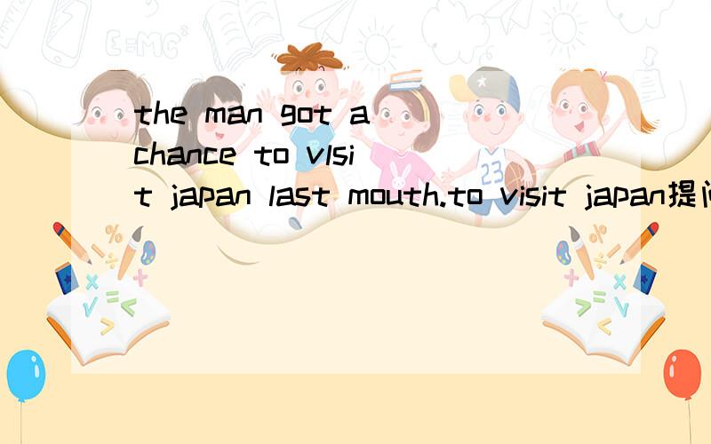 the man got a chance to vlsit japan last mouth.to visit japan提问