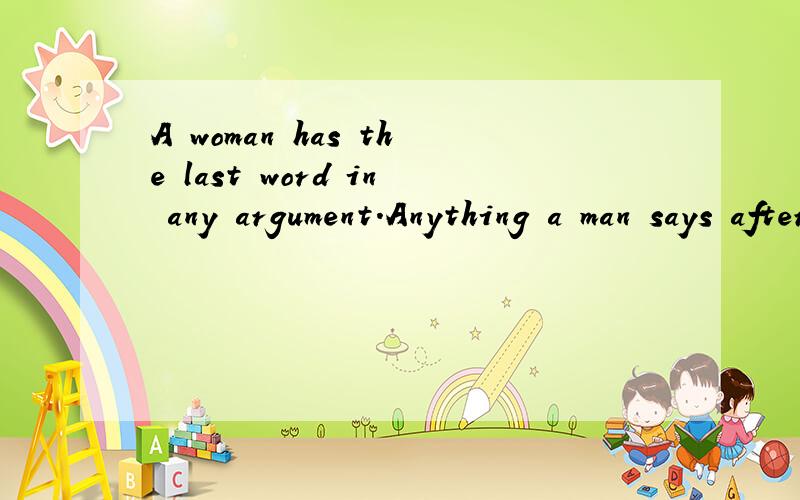 A woman has the last word in any argument.Anything a man says after that is the beginning of a new argument.谁能帮我翻译一下,