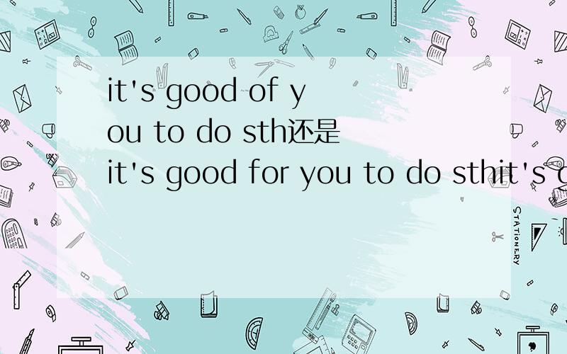 it's good of you to do sth还是it's good for you to do sthit's good __ you to read this bookA of B for C to