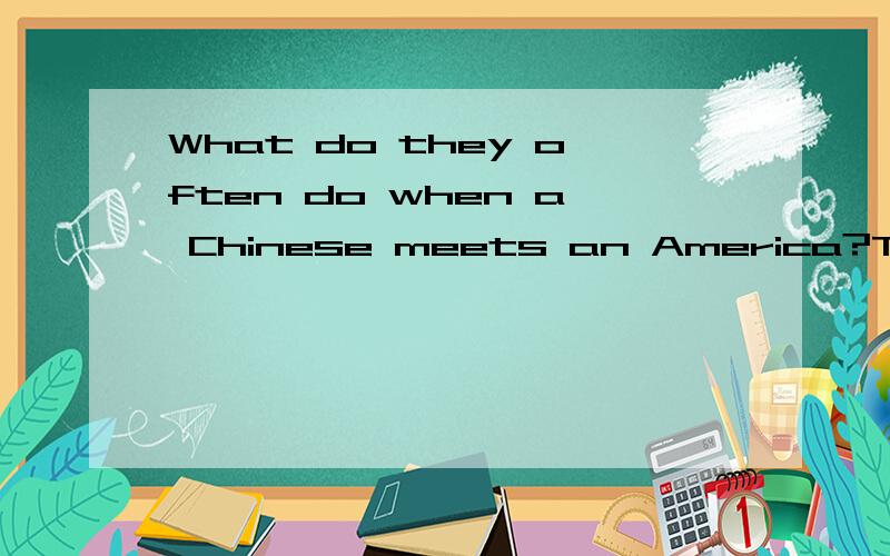What do they often do when a Chinese meets an America?They often ____ with each other.A.kiss B.shake hands C.hug D.Bow Does your new English teacher well?At first I didn't thiink so,but now I ___ her teaching style.A.used to B.use to C.was used to D.