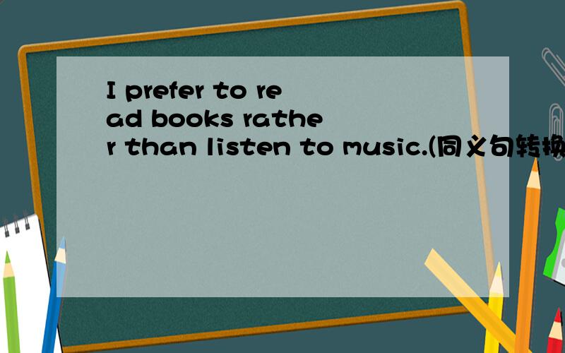 I prefer to read books rather than listen to music.(同义句转换）I —— —— —— books than ____ to music.