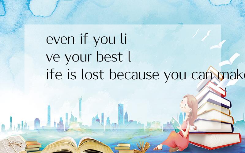 even if you live your best life is lost because you can make the best of others.的中文急