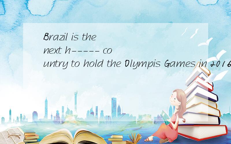 Brazil is the next h----- country to hold the Olympis Games in 2016填什么h 到底填什么 请尽快回答