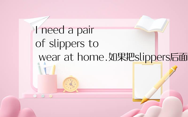 I need a pair of slippers to wear at home.如果把slippers后面的s去掉行不行?为什么?