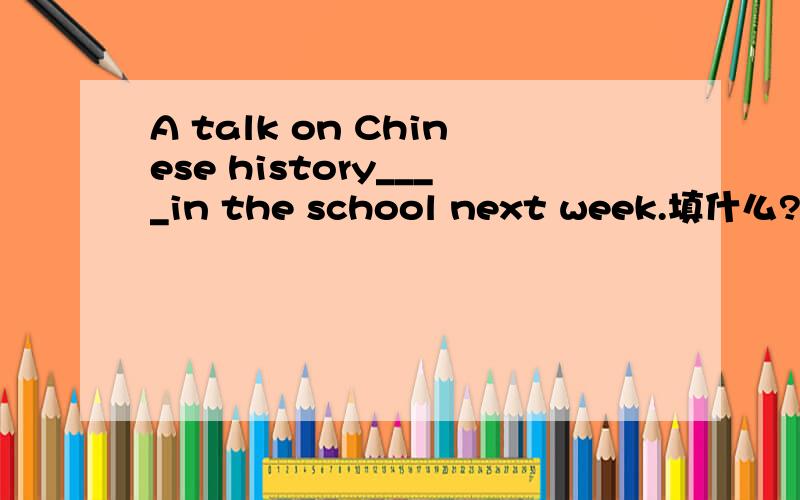 A talk on Chinese history____in the school next week.填什么?为什么?