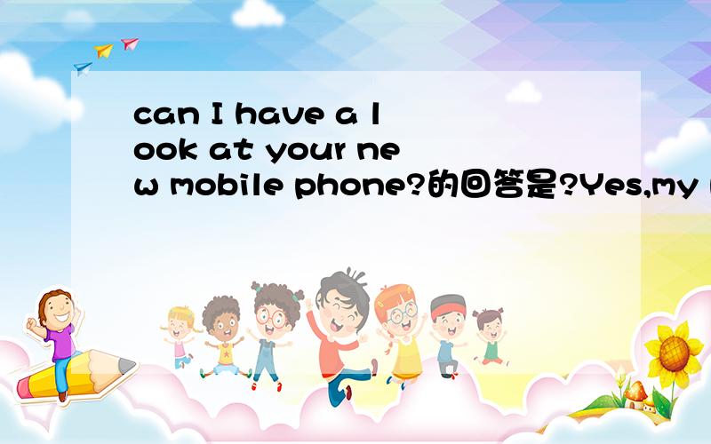 can I have a look at your new mobile phone?的回答是?Yes,my pleasure.还是Yes,go ahead.