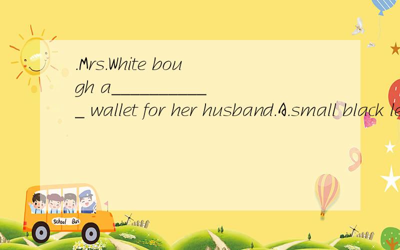 .Mrs.White bough a___________ wallet for her husband.A.small black leather B.black leather smallC.small leather black D.black small leather为什么是A 形容词排序不应该不是A吗